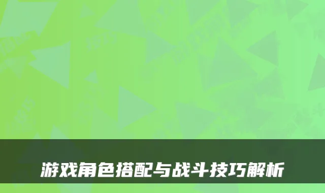 游戏角色搭配与战斗技巧解析