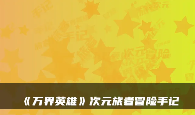 《万界英雄》次元旅者冒险手记