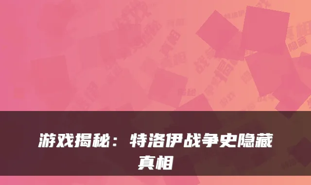游戏揭秘：特洛伊战争史隐藏真相