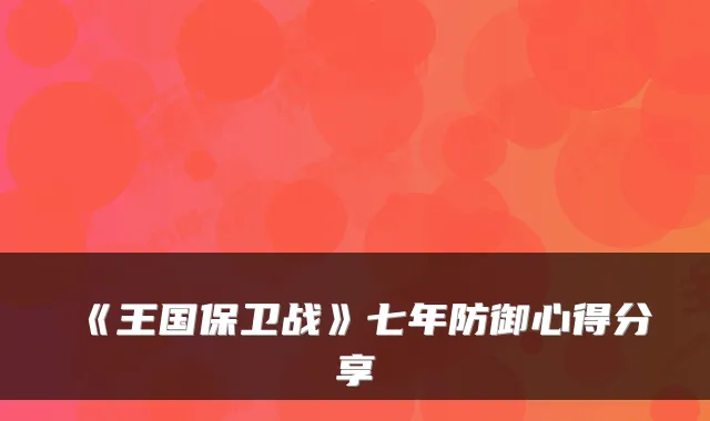 《王国保卫战》七年防御心得分享