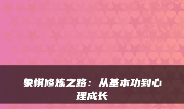 象棋修炼之路:从基本功到心理成长