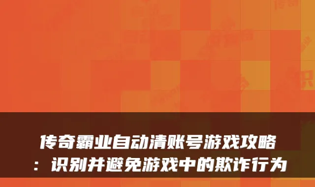 传奇霸业自动清账号游戏攻略：识别并避免游戏中的欺诈行为