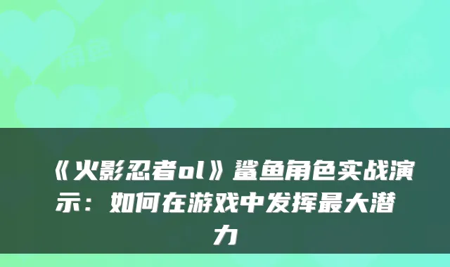《火影忍者ol》鲨鱼角色实战演示：如何在游戏中发挥大潜力