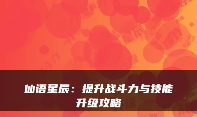 仙语星辰：提升战斗力与技能升级攻略
