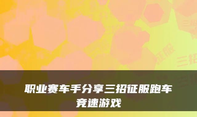 职业赛车手分享三招征服跑车竞速游戏
