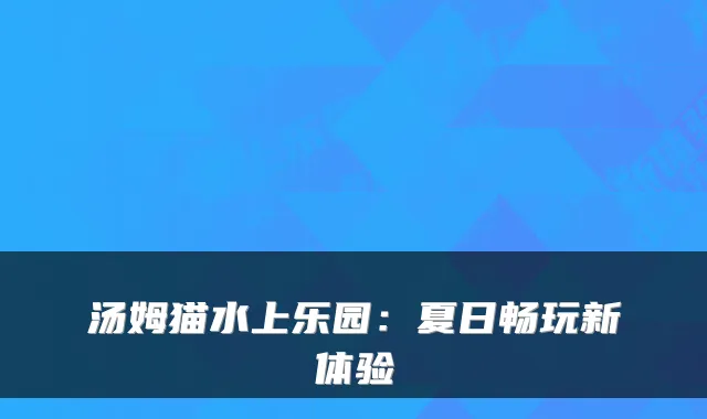汤姆猫水上乐园：夏日畅玩新体验