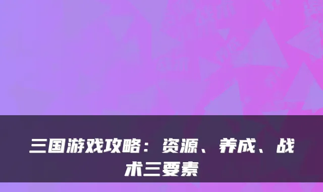 三国游戏攻略：资源、养成、战术三要素