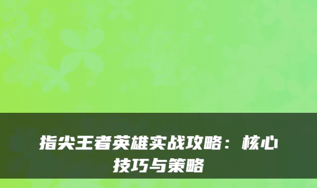 指尖王者英雄实战攻略：核心技巧与策略