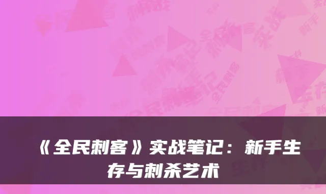 《全民刺客》实战笔记:新手生存与刺杀艺术