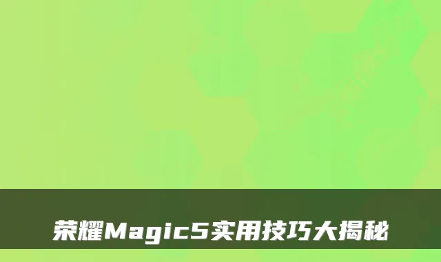 荣耀Magic5实用技巧大揭秘