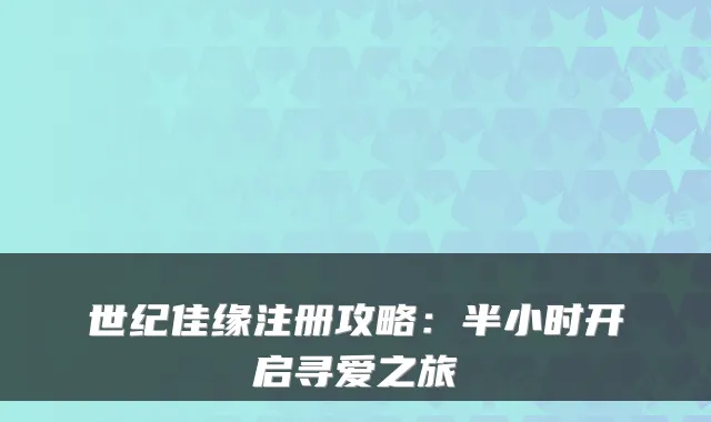 世纪佳缘注册攻略：半小时开启寻爱之旅