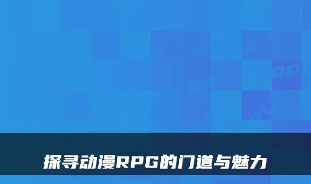探寻动漫RPG的门道与魅力