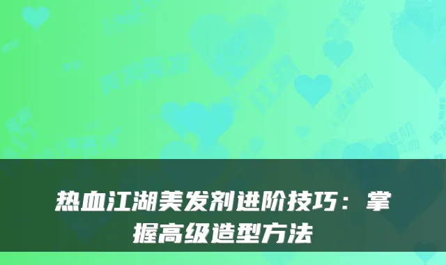 热血江湖美发剂进阶技巧：掌握高级造型方法