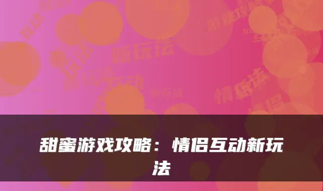 甜蜜游戏攻略：情侣互动新玩法