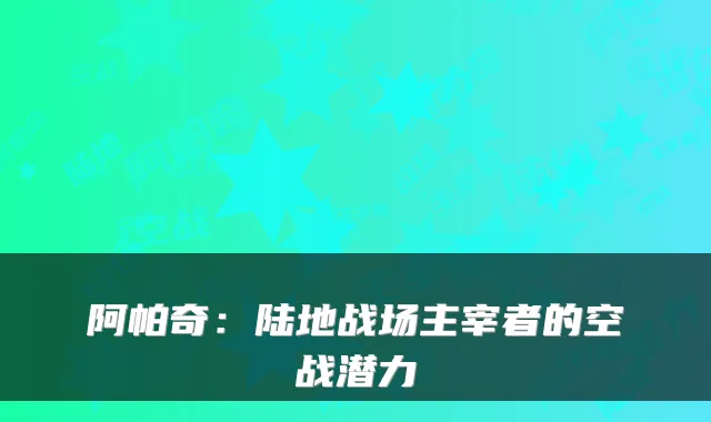 阿帕奇:陆地战场主宰者的空战潜力