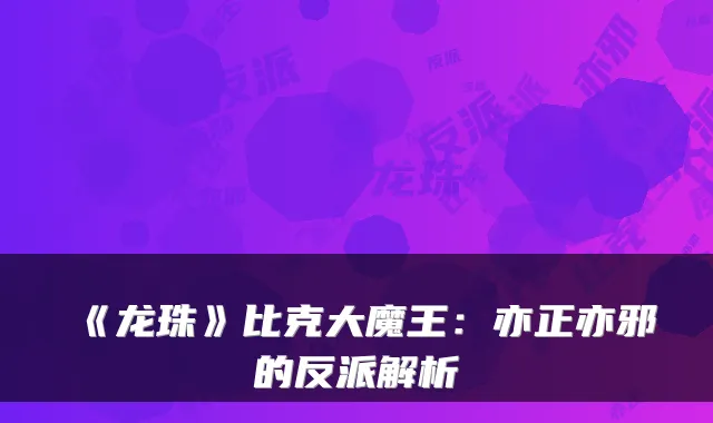 《龙珠》比克大魔王：亦正亦邪的反派解析