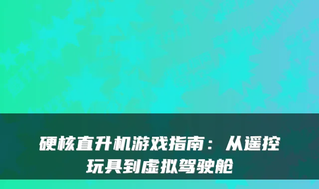 硬核直升机游戏指南：从遥控玩具到虚拟驾驶舱
