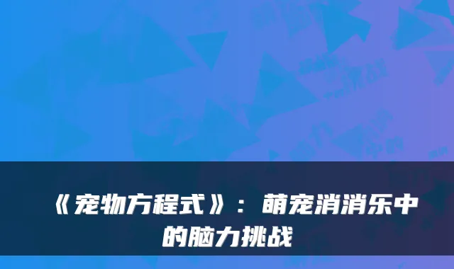 《宠物方程式》：萌宠消消乐中的脑力挑战