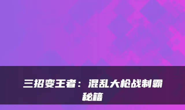 三招变王者：混乱大枪战制霸秘籍