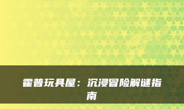 霍普玩具屋：沉浸冒险解谜指南