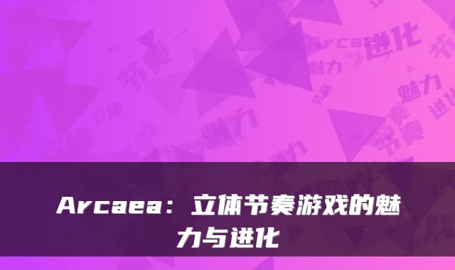 Arcaea：立体节奏游戏的魅力与进化