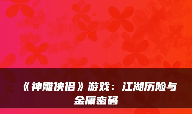 《神雕侠侣》游戏：江湖历险与金庸密码