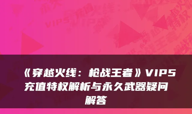 《穿越火线：枪战王者》VIP5充值特权解析与永久武器疑问解答