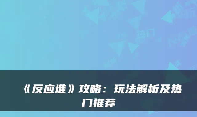 《反应堆》攻略：玩法解析及热门推荐