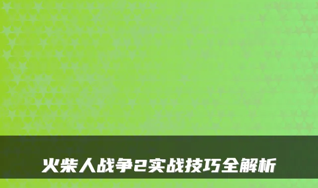 火柴人战争2实战技巧全解析