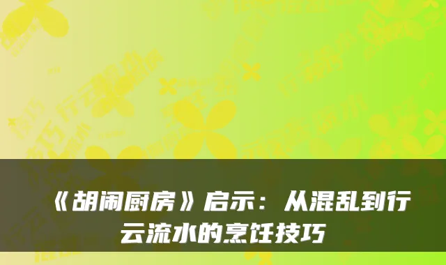 《胡闹厨房》启示：从混乱到行云流水的烹饪技巧