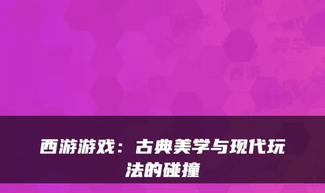 西游游戏：古典美学与现代玩法的碰撞