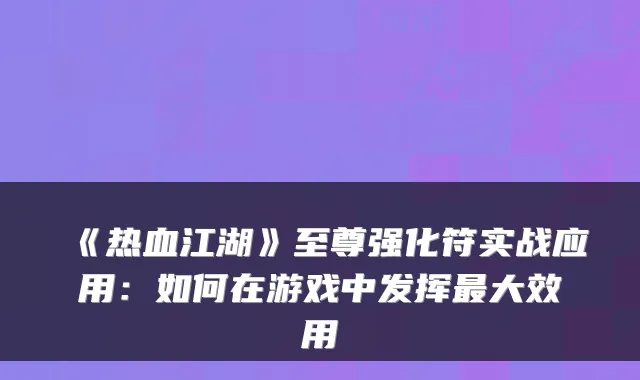 《热血江湖》至尊强化符实战应用：如何在游戏中发挥大效用