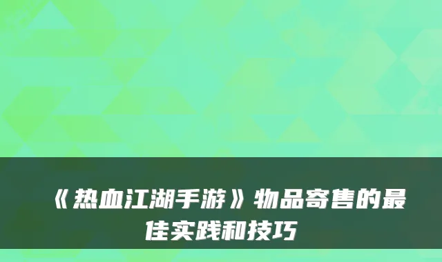 《热血江湖手游》物品寄售的佳实践和技巧