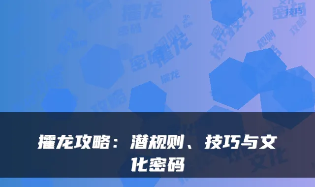 攉龙攻略:潜规则、技巧与文化密码