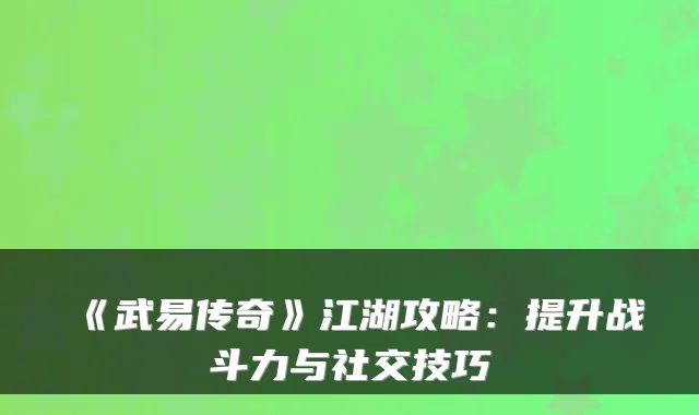 《武易传奇》江湖攻略：提升战斗力与社交技巧