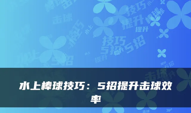 水上棒球技巧:5招提升击球效率