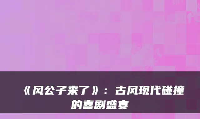 《风公子来了》：古风现代碰撞的喜剧盛宴