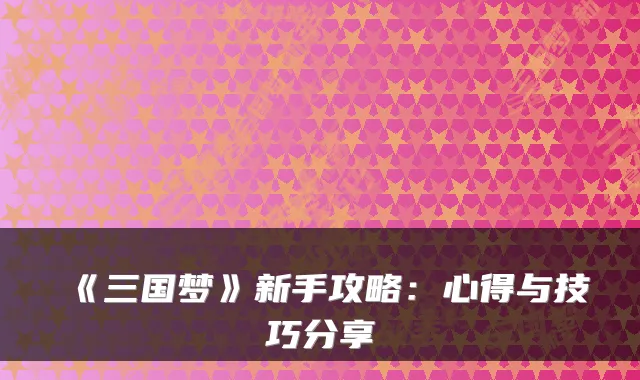 《三国梦》新手攻略：心得与技巧分享