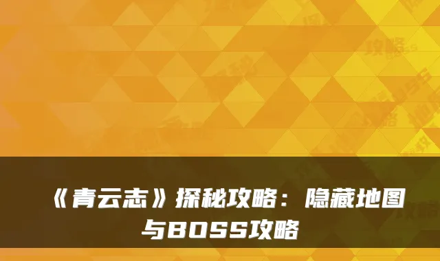 《青云志》探秘攻略：隐藏地图与BOSS攻略