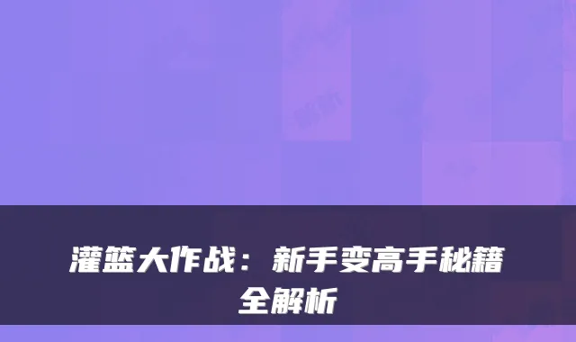 灌篮大作战:新手变高手秘籍全解析