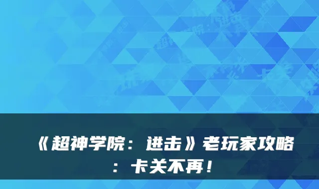 《超神学院：进击》老玩家攻略：卡关不再！