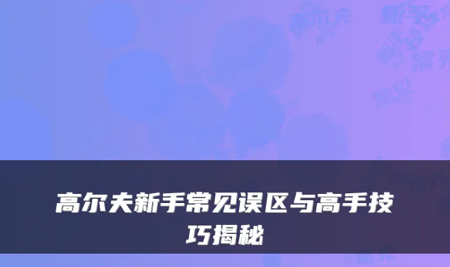高尔夫新手常见误区与高手技巧揭秘