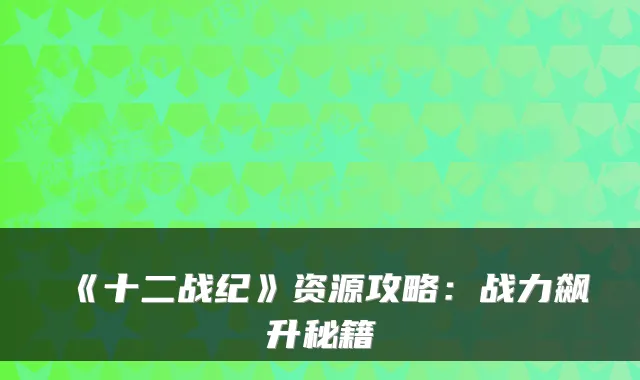 《十二战纪》资源攻略：战力飙升秘籍