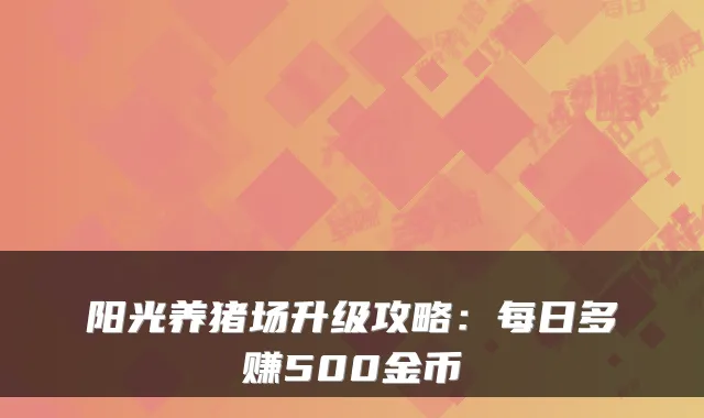 阳光养猪场升级攻略：每日多赚500金币
