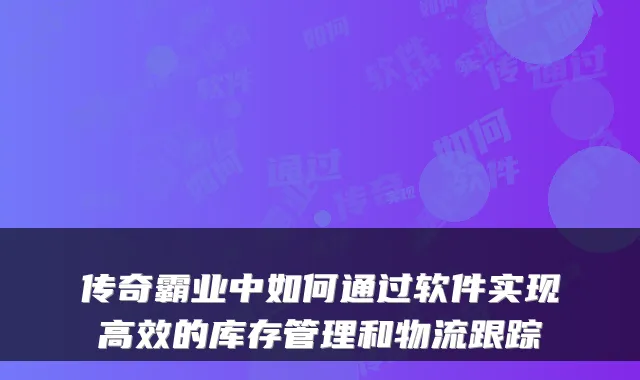 传奇霸业中如何通过软件实现高效的库存管理和物流跟踪