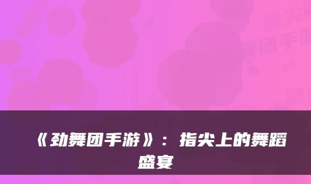《劲舞团手游》：指尖上的舞蹈盛宴