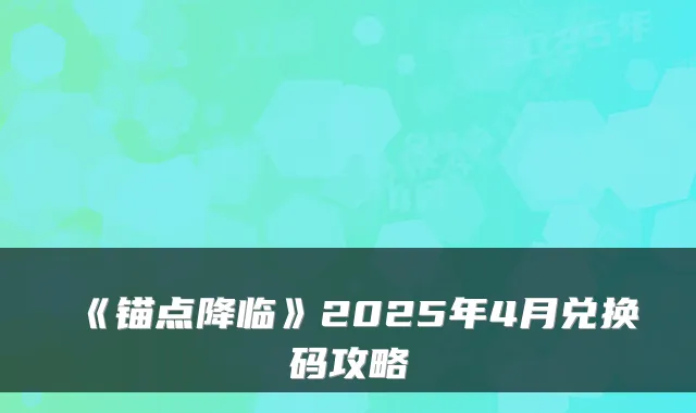 《锚点降临》2025年4月兑换码攻略