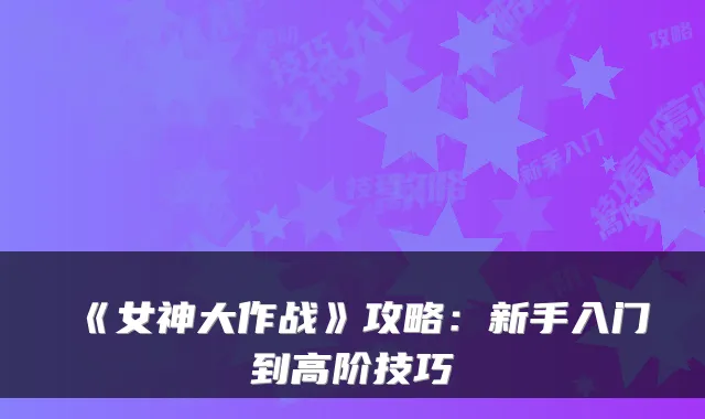 《女神大作战》攻略：新手入门到高阶技巧