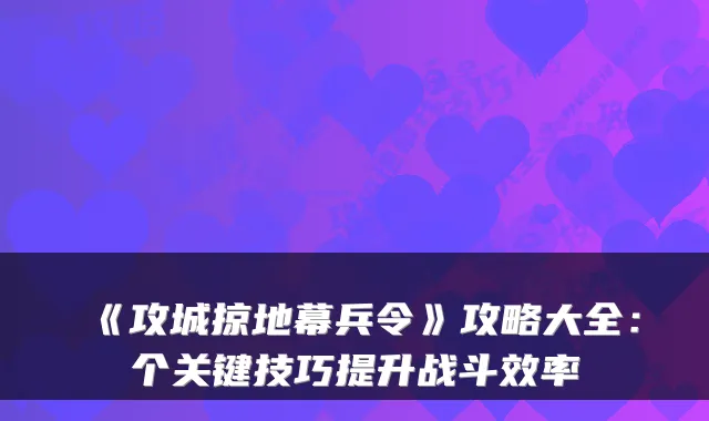 《攻城掠地幕兵令》攻略大全:个关键技巧提升战斗效率