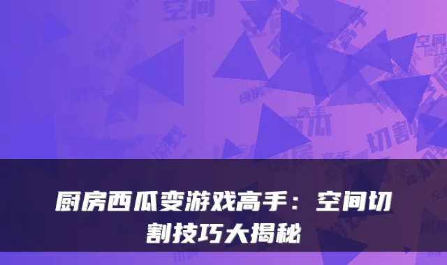 厨房西瓜变游戏高手：空间切割技巧大揭秘